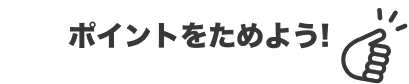 ポイントをためよう!