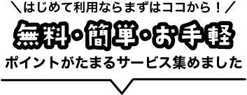 はじめて利用ならまずはココから！無料・簡単・お手軽 ポイントがたまるサービス集めました