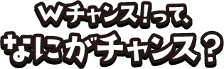 Wチャンスってなにがチャンス？
