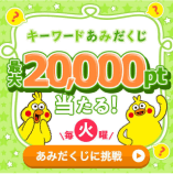 キーワードあみだくじ 最大20,000pt当たる！ 毎週火曜更新