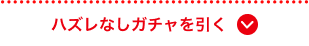 ハズレなしガチャを引く