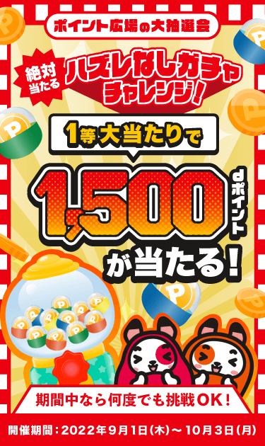 ポイント広場の大抽選会 絶対当たるハズレなしガチャチャレンジ！1等大当たりで1,500dポイントが当たる！期間中なら何度でも挑戦OK！開催期間:2022年9月1日（木）〜10月3日（月）