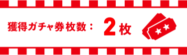 獲得ガチャ券枚数:2枚