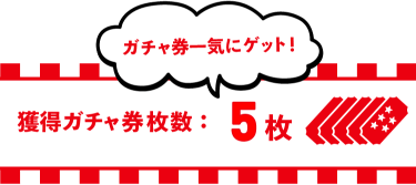 獲得ガチャ券枚数:5枚