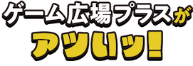 ゲーム広場プラスがアツいッ！