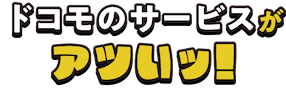 ドコモのサービスがアツいッ！