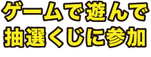 ゲームで遊んで抽選くじに参加