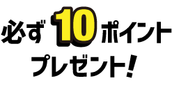 必ず10ポイントプレゼント！