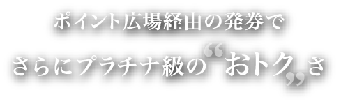 ポイント広場経由の発券でさらにプラチナ級のおトクさ