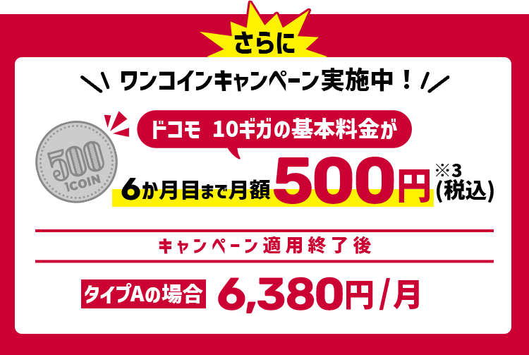 さらに！ワンコインキャンペーン実施中!ドコモ10ギガの基本料金が6ヶ月目まで月額500円(税込) キャンペーン適用終了後タイプAの場合　6,380円/月