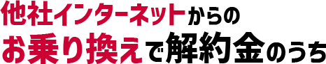 特典4 他社インターネットからのお乗り換えで解約金のうち