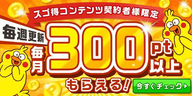 スゴ得コンテンツ契約者様限定！毎週更新 毎月300pt以上もらえる！