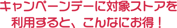 キャンペーンデーに対象ストアを利用すると、こんなにお得！