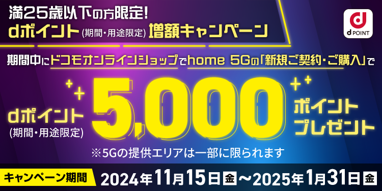 ドコモオンラインショップ」で「home 5G」を新規ご契約・ご購入いただいた満25歳以下の方に、dポイント（期間・用途限定）5,000pt プレゼント！