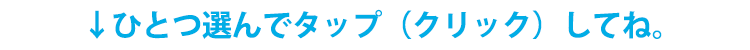 ↓ひとつ選んでタップ（クリック）してね。