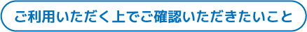 ご利用いただく上でご確認いただきたいこと