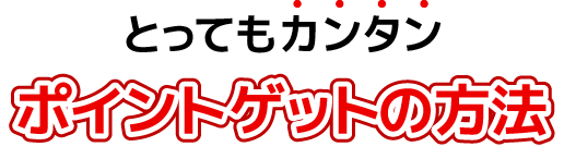 とってもカンタン！ポイントゲットの方法
