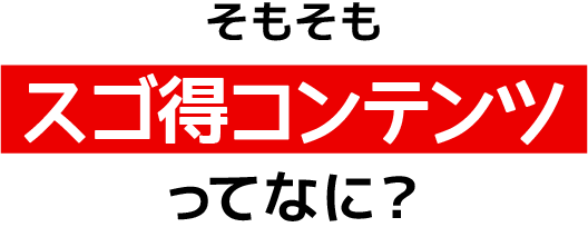 そもそもスゴ得コンテンツってなに？