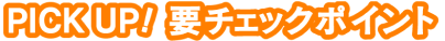 PICK UP!要チェックポイント