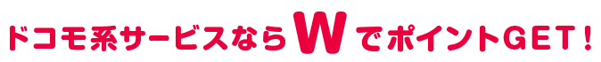 ドコモ系サービスならWでポイントGET！