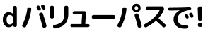 dバリューパス利用で！