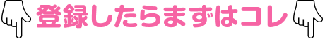 登録したらまずはコレ