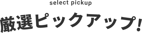 select pickup 厳選ピックアップ！